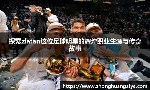 探索zlatan这位足球明星的辉煌职业生涯与传奇故事